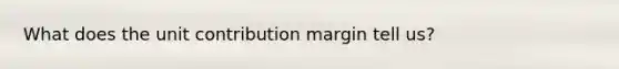 What does the unit contribution margin tell us?