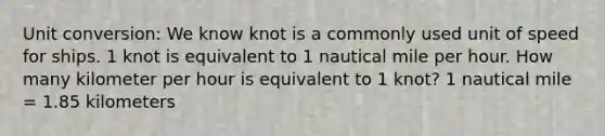 Unit conversion: We know knot is a commonly used unit of speed for ships. 1 knot is equivalent to 1 nautical mile per hour. How many kilometer per hour is equivalent to 1 knot? 1 nautical mile = 1.85 kilometers