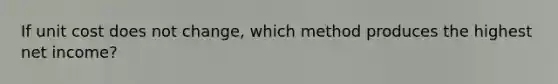 If unit cost does not change, which method produces the highest net income?