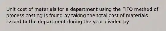 Unit cost of materials for a department using the FIFO method of process costing is found by taking the total cost of materials issued to the department during the year divided by