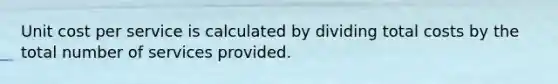 Unit cost per service is calculated by dividing total costs by the total number of services provided.