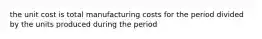 the unit cost is total manufacturing costs for the period divided by the units produced during the period