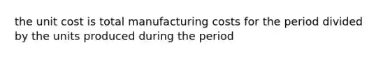 the unit cost is total manufacturing costs for the period divided by the units produced during the period