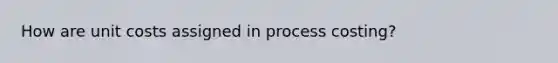 How are unit costs assigned in process costing?