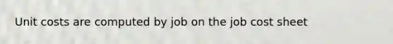 Unit costs are computed by job on the job cost sheet