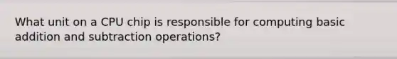 What unit on a CPU chip is responsible for computing basic addition and subtraction operations?