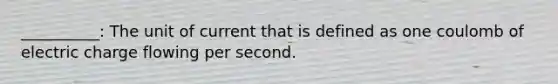 __________: The unit of current that is defined as one coulomb of electric charge flowing per second.