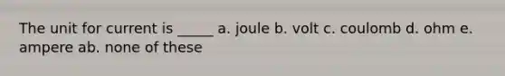 The unit for current is _____ a. joule b. volt c. coulomb d. ohm e. ampere ab. none of these