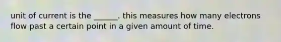 unit of current is the ______. this measures how many electrons flow past a certain point in a given amount of time.