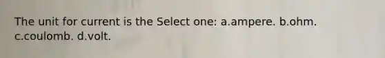 The unit for current is the Select one: a.ampere. b.ohm. c.coulomb. d.volt.