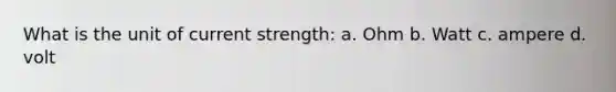 What is the unit of current strength: a. Ohm b. Watt c. ampere d. volt