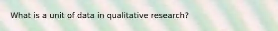 What is a unit of data in qualitative research?