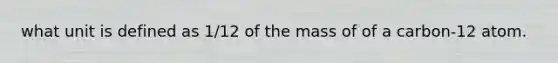 what unit is defined as 1/12 of the mass of of a carbon-12 atom.