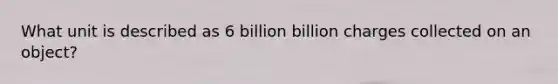 What unit is described as 6 billion billion charges collected on an object?