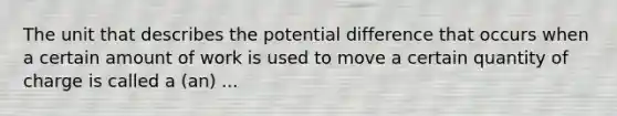 The unit that describes the potential difference that occurs when a certain amount of work is used to move a certain quantity of charge is called a (an) ...