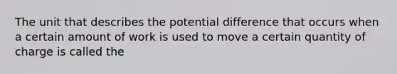 The unit that describes the potential difference that occurs when a certain amount of work is used to move a certain quantity of charge is called the