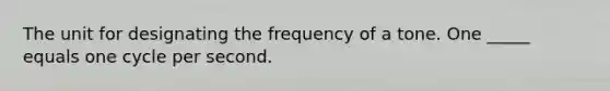 The unit for designating the frequency of a tone. One _____ equals one cycle per second.