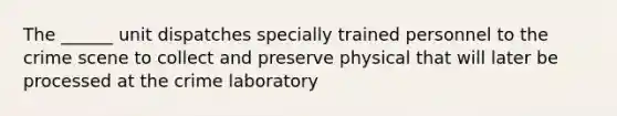 The ______ unit dispatches specially trained personnel to the crime scene to collect and preserve physical that will later be processed at the crime laboratory