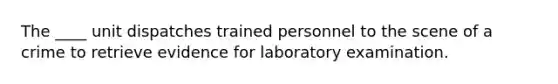 The ____ unit dispatches trained personnel to the scene of a crime to retrieve evidence for laboratory examination.