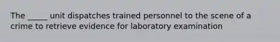 The _____ unit dispatches trained personnel to the scene of a crime to retrieve evidence for laboratory examination