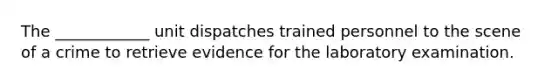 The ____________ unit dispatches trained personnel to the scene of a crime to retrieve evidence for the laboratory examination.