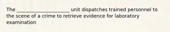 The ______________________ unit dispatches trained personnel to the scene of a crime to retrieve evidence for laboratory examination