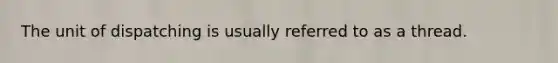 The unit of dispatching is usually referred to as a thread.