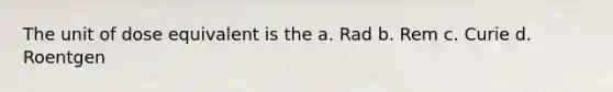 The unit of dose equivalent is the a. Rad b. Rem c. Curie d. Roentgen