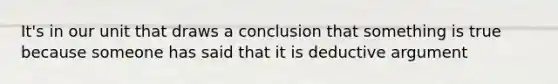 It's in our unit that draws a conclusion that something is true because someone has said that it is deductive argument