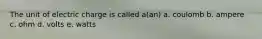 The unit of electric charge is called a(an) a. coulomb b. ampere c. ohm d. volts e. watts