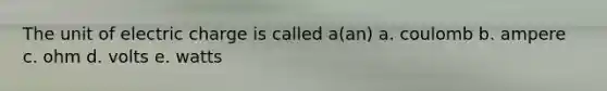 The unit of electric charge is called a(an) a. coulomb b. ampere c. ohm d. volts e. watts