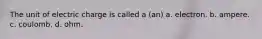 The unit of electric charge is called a (an) a. electron. b. ampere. c. coulomb. d. ohm.