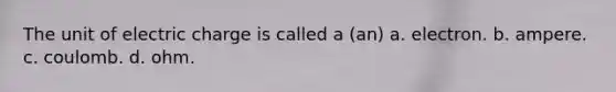 The unit of electric charge is called a (an) a. electron. b. ampere. c. coulomb. d. ohm.