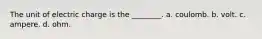 The unit of electric charge is the ________. a. coulomb. b. volt. c. ampere. d. ohm.