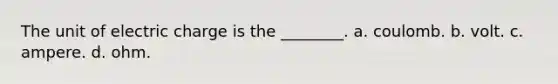 The unit of electric charge is the ________. a. coulomb. b. volt. c. ampere. d. ohm.