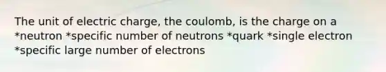 The unit of electric charge, the coulomb, is the charge on a *neutron *specific number of neutrons *quark *single electron *specific large number of electrons