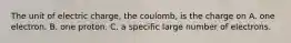 The unit of electric charge, the coulomb, is the charge on A. one electron. B. one proton. C. a specific large number of electrons.