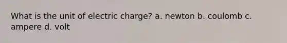 What is the unit of electric charge? a. newton b. coulomb c. ampere d. volt