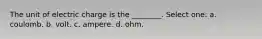 The unit of electric charge is the ________. Select one: a. coulomb. b. volt. c. ampere. d. ohm.