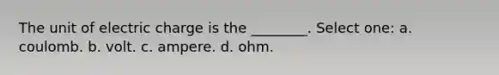 The unit of electric charge is the ________. Select one: a. coulomb. b. volt. c. ampere. d. ohm.