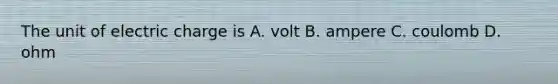 The unit of electric charge is A. volt B. ampere C. coulomb D. ohm