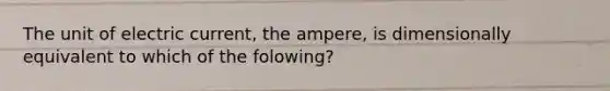 The unit of electric current, the ampere, is dimensionally equivalent to which of the folowing?