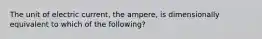 The unit of electric current, the ampere, is dimensionally equivalent to which of the following?