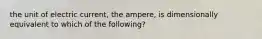 the unit of electric current, the ampere, is dimensionally equivalent to which of the following?