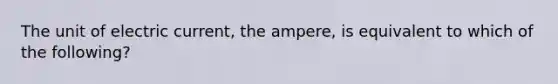 The unit of electric current, the ampere, is equivalent to which of the following?