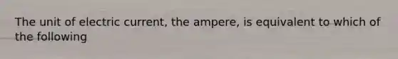 The unit of electric current, the ampere, is equivalent to which of the following