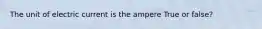 The unit of electric current is the ampere True or false?