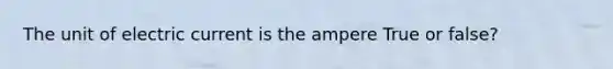 The unit of electric current is the ampere True or false?