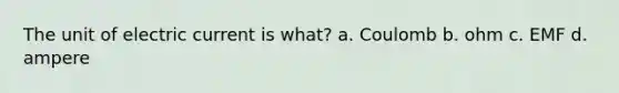 The unit of electric current is what? a. Coulomb b. ohm c. EMF d. ampere