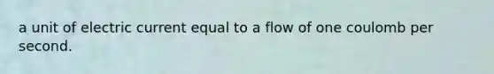 a unit of electric current equal to a flow of one coulomb per second.